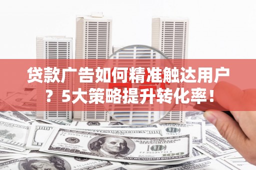 青山贷款广告如何精准触达用户？5大策略提升转化率！