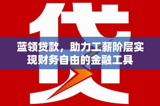 青山蓝领贷款，助力工薪阶层实现财务自由的金融工具