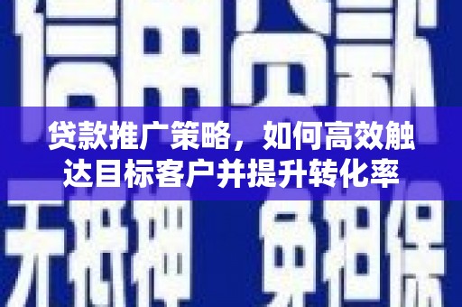 青山贷款推广策略，如何高效触达目标客户并提升转化率