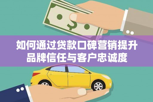 青山如何通过贷款口碑营销提升品牌信任与客户忠诚度