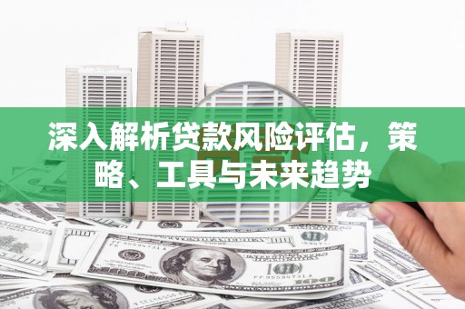 青山深入解析贷款风险评估，策略、工具与未来趋势