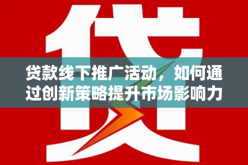 青山贷款线下推广活动，如何通过创新策略提升市场影响力