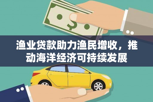 青山渔业贷款助力渔民增收，推动海洋经济可持续发展