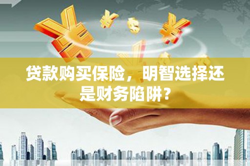 青山贷款购买保险，明智选择还是财务陷阱？
