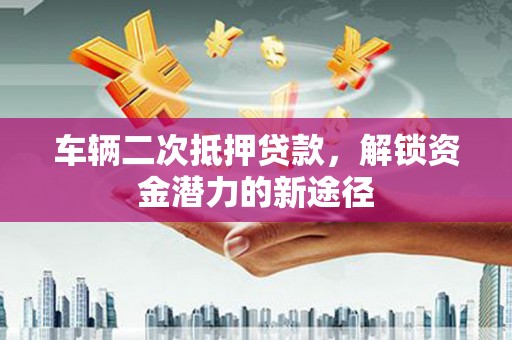 青山车辆二次抵押贷款，解锁资金潜力的新途径