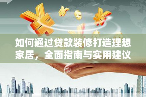 青山如何通过贷款装修打造理想家居，全面指南与实用建议