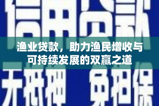 青山渔业贷款，助力渔民增收与可持续发展的双赢之道