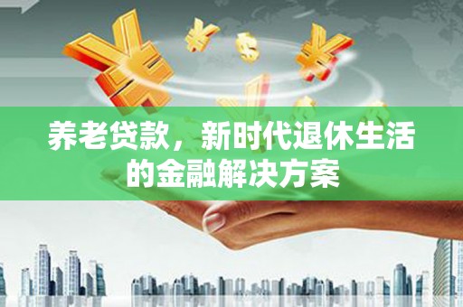 青山养老贷款，新时代退休生活的金融解决方案