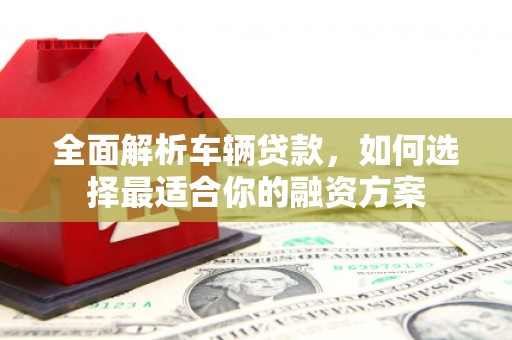 青山全面解析车辆贷款，如何选择最适合你的融资方案