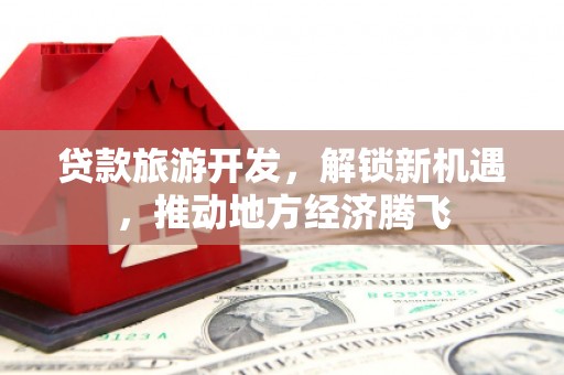 青山贷款旅游开发，解锁新机遇，推动地方经济腾飞