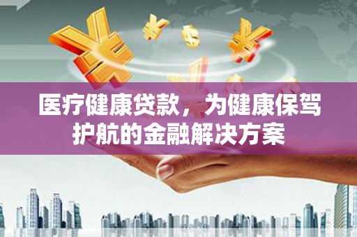 青山医疗健康贷款，为健康保驾护航的金融解决方案