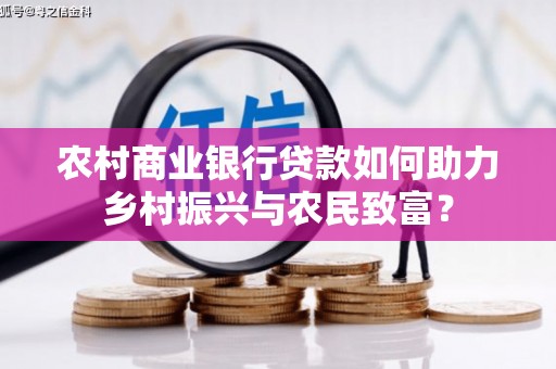 青山农村商业银行贷款如何助力乡村振兴与农民致富？