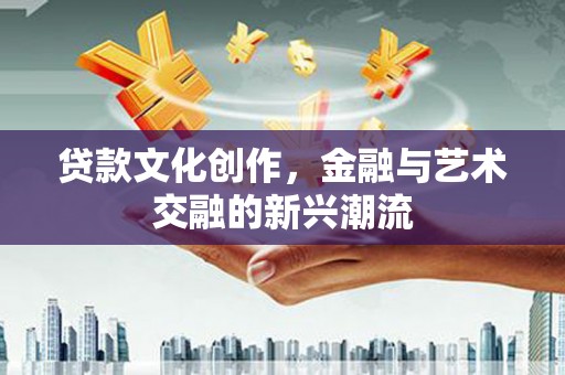 青山贷款文化创作，金融与艺术交融的新兴潮流