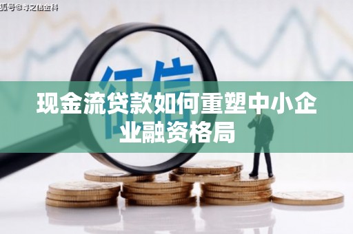 青山现金流贷款如何重塑中小企业融资格局