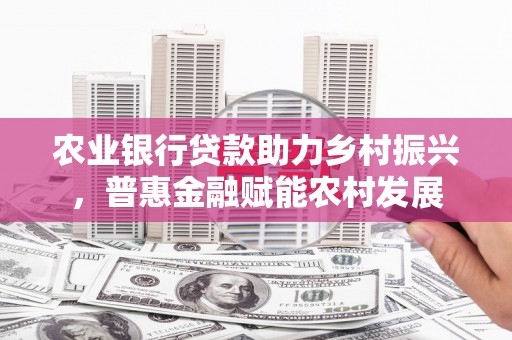 青山农业银行贷款助力乡村振兴，普惠金融赋能农村发展
