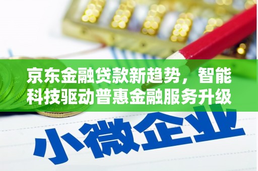 青山京东金融贷款新趋势，智能科技驱动普惠金融服务升级